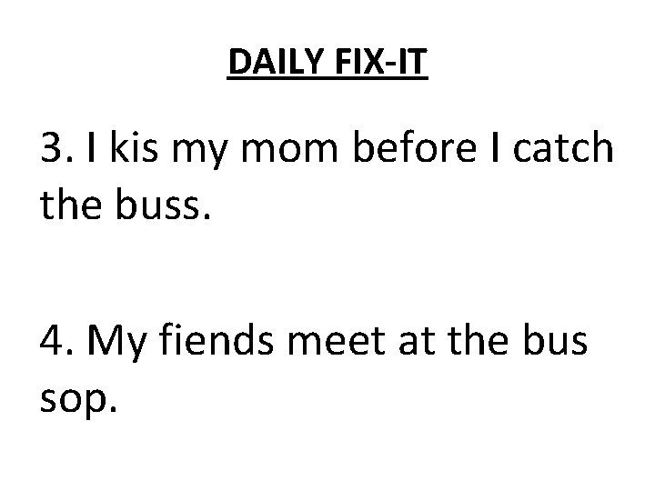 DAILY FIX-IT 3. I kis my mom before I catch the buss. 4. My