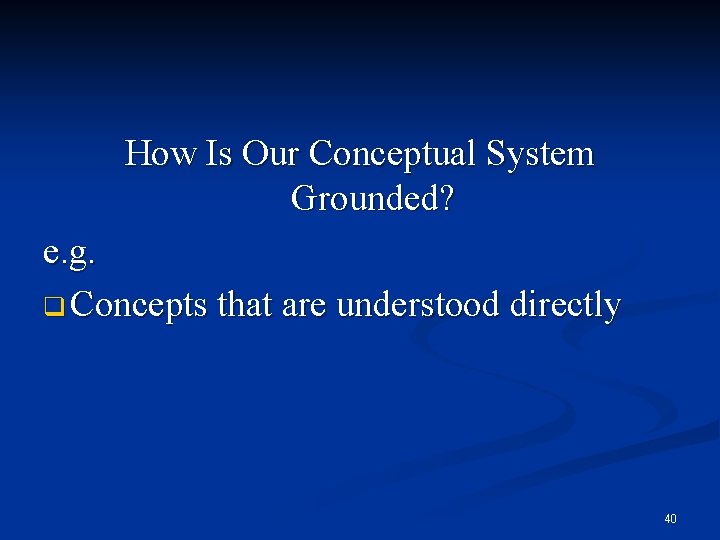 How Is Our Conceptual System Grounded? e. g. q Concepts that are understood directly
