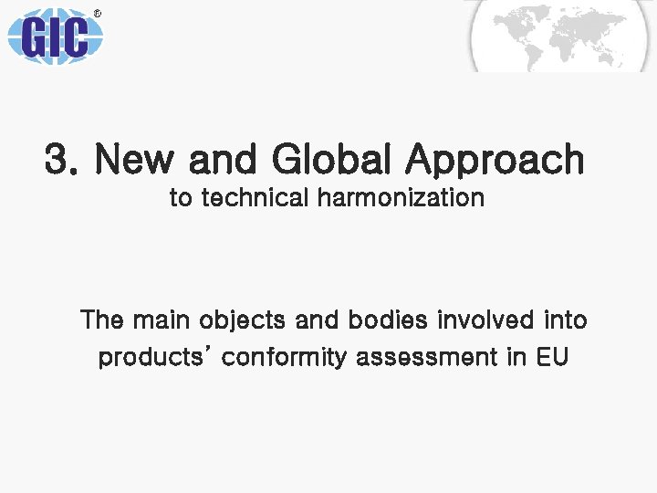 3. New and Global Approach to technical harmonization The main objects and bodies involved 3. New and Global Approach to technical harmonization The main objects and bodies involved
