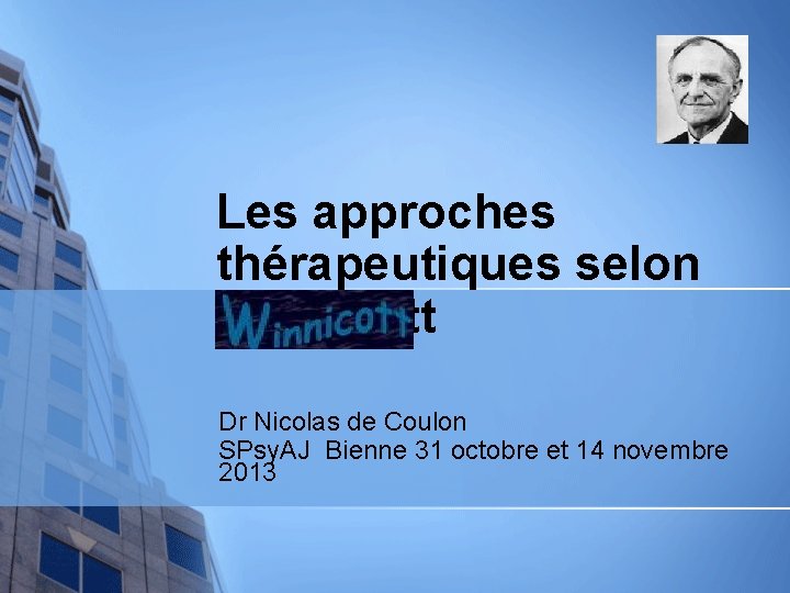 Les approches thérapeutiques selon Winnicott Dr Nicolas de Coulon SPsy. AJ Bienne 31 octobre