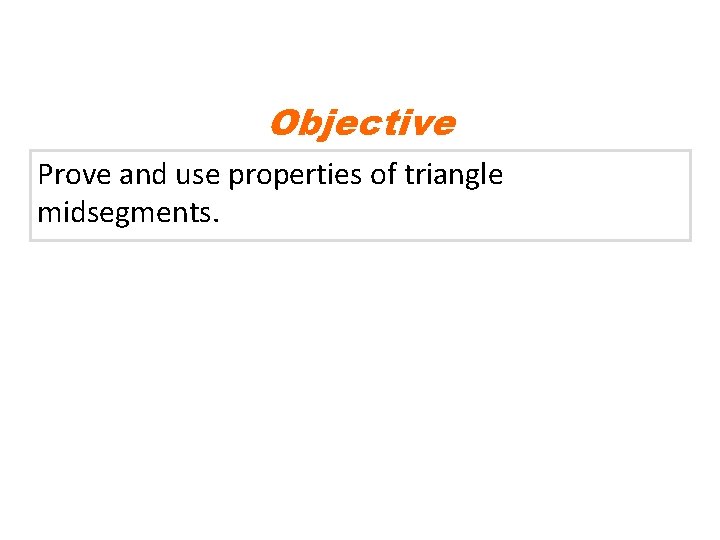 Objective Prove and use properties of triangle midsegments. 