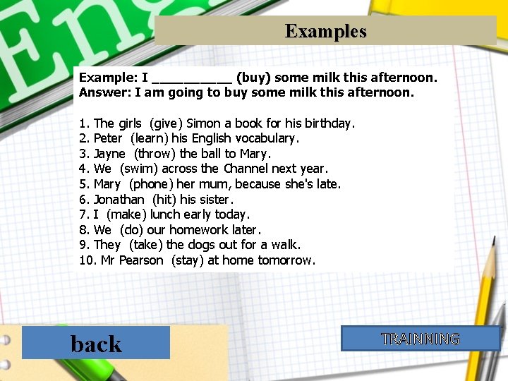 Examples Example: I _____ (buy) some milk this afternoon. Answer: I am going to