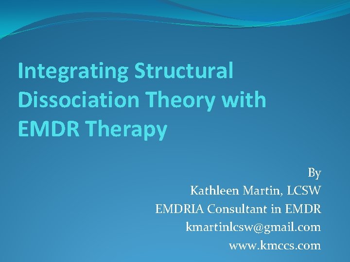 Integrating Structural Dissociation Theory with EMDR Therapy By Kathleen Martin, LCSW EMDRIA Consultant in