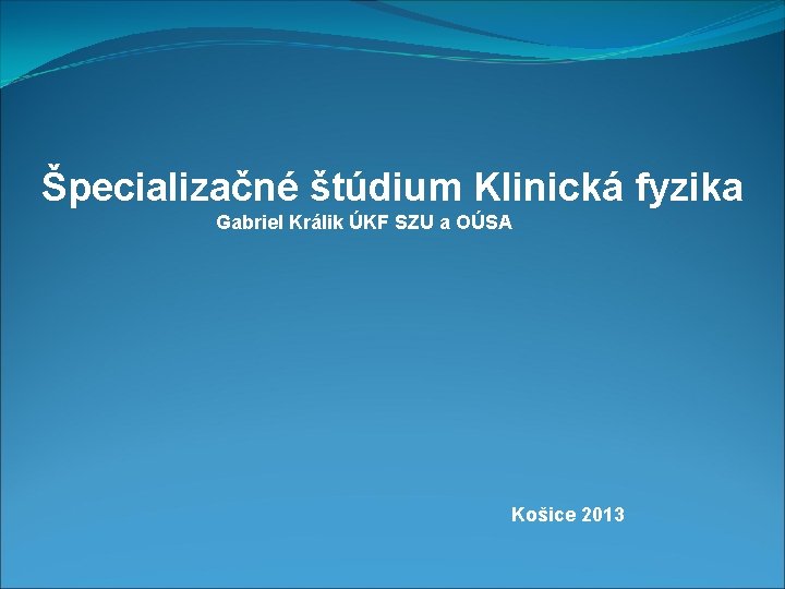 Špecializačné štúdium Klinická fyzika Gabriel Králik ÚKF SZU a OÚSA Košice 2013 