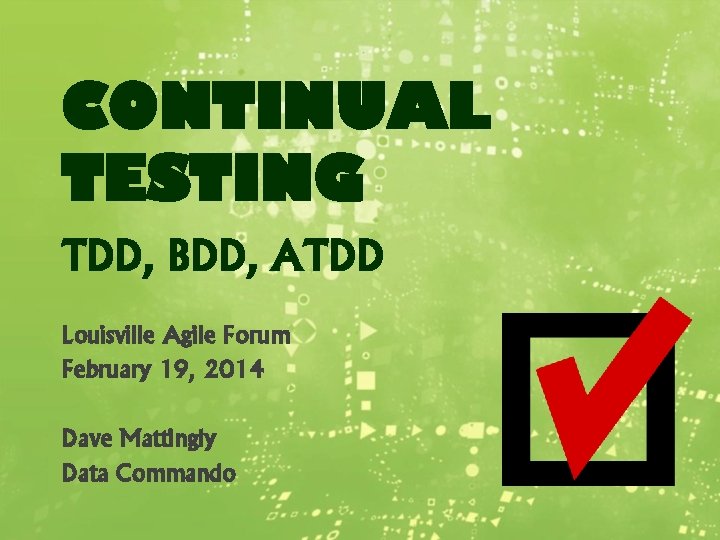 CONTINUAL TESTING TDD, BDD, ATDD Louisville Agile Forum February 19, 2014 Dave Mattingly Data