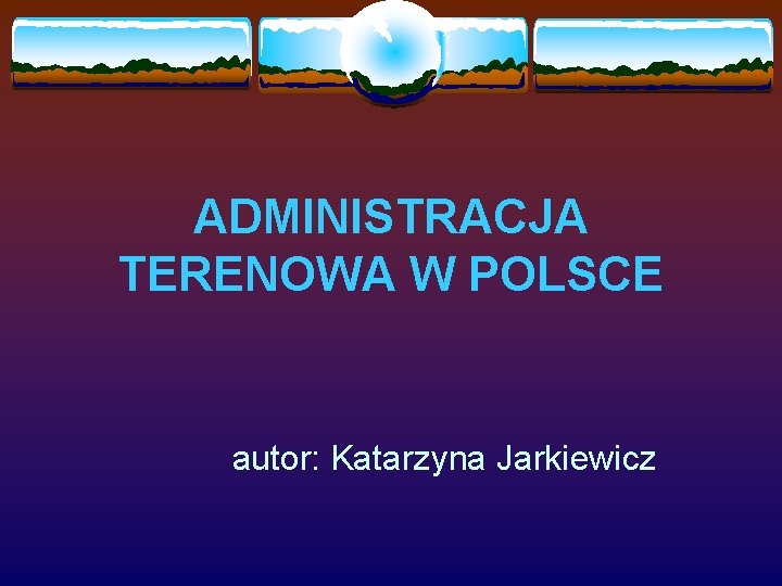 ADMINISTRACJA TERENOWA W POLSCE autor: Katarzyna Jarkiewicz 