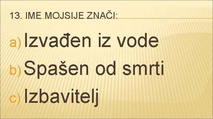 13. IME MOJSIJE ZNAČI: a) Izvađen iz vode b) Spašen od smrti c) Izbavitelj