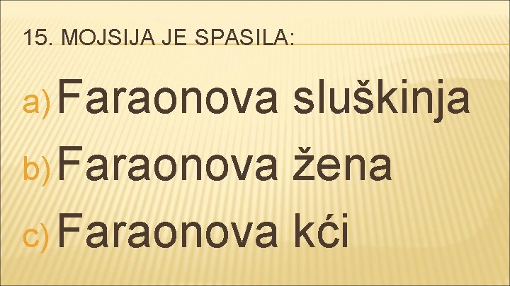 15. MOJSIJA JE SPASILA: a) Faraonova sluškinja b) Faraonova žena c) Faraonova kći 