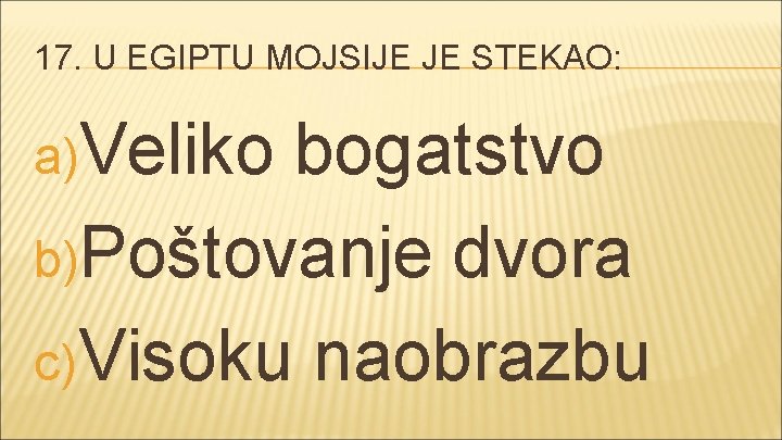 17. U EGIPTU MOJSIJE JE STEKAO: a)Veliko bogatstvo b)Poštovanje dvora c) Visoku naobrazbu 