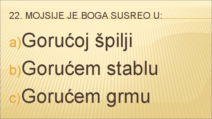 22. MOJSIJE JE BOGA SUSREO U: a)Gorućoj špilji b)Gorućem stablu c) Gorućem grmu 