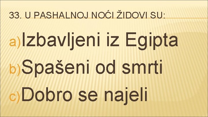 33. U PASHALNOJ NOĆI ŽIDOVI SU: a)Izbavljeni iz Egipta b)Spašeni od smrti c) Dobro