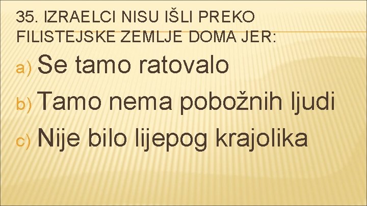 35. IZRAELCI NISU IŠLI PREKO FILISTEJSKE ZEMLJE DOMA JER: a) Se tamo ratovalo b)