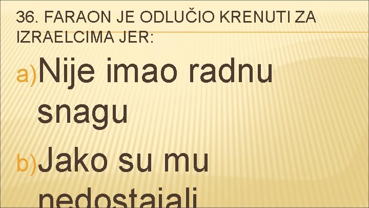 36. FARAON JE ODLUČIO KRENUTI ZA IZRAELCIMA JER: a)Nije imao radnu snagu b)Jako su