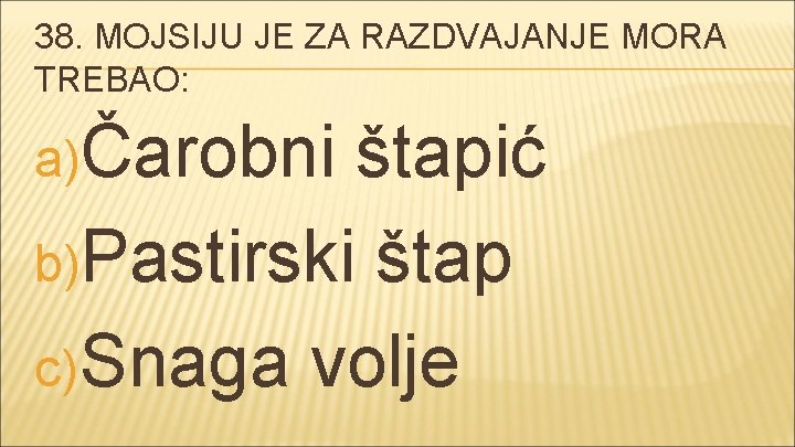 38. MOJSIJU JE ZA RAZDVAJANJE MORA TREBAO: a)Čarobni štapić b)Pastirski štap c) Snaga volje