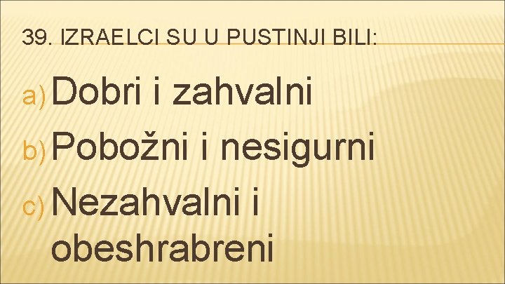 39. IZRAELCI SU U PUSTINJI BILI: a) Dobri i zahvalni b) Pobožni i nesigurni