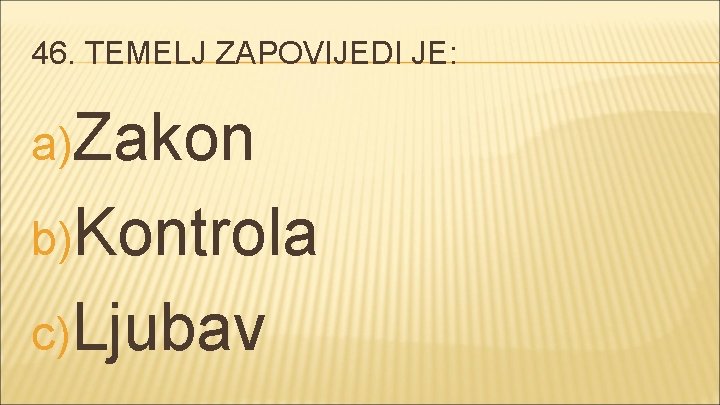 46. TEMELJ ZAPOVIJEDI JE: a)Zakon b)Kontrola c) Ljubav 