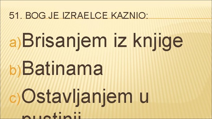 51. BOG JE IZRAELCE KAZNIO: a)Brisanjem iz knjige b)Batinama c) Ostavljanjem u 