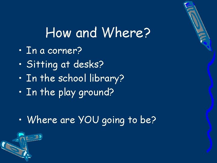 How and Where? • • In a corner? Sitting at desks? In the school