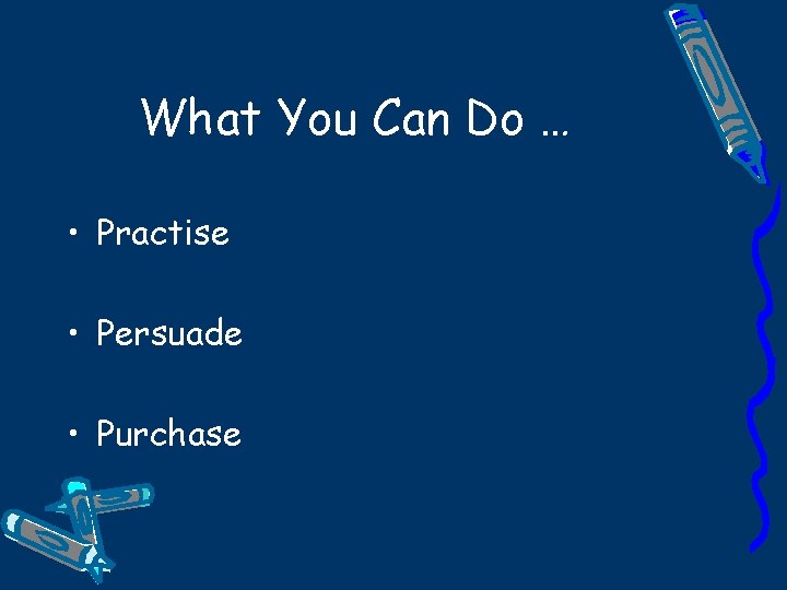 What You Can Do … • Practise • Persuade • Purchase 