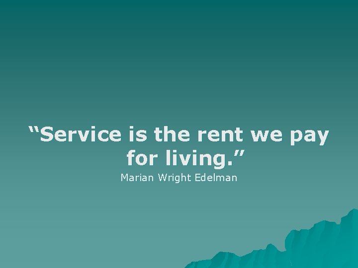 “Service is the rent we pay for living. ” Marian Wright Edelman 
