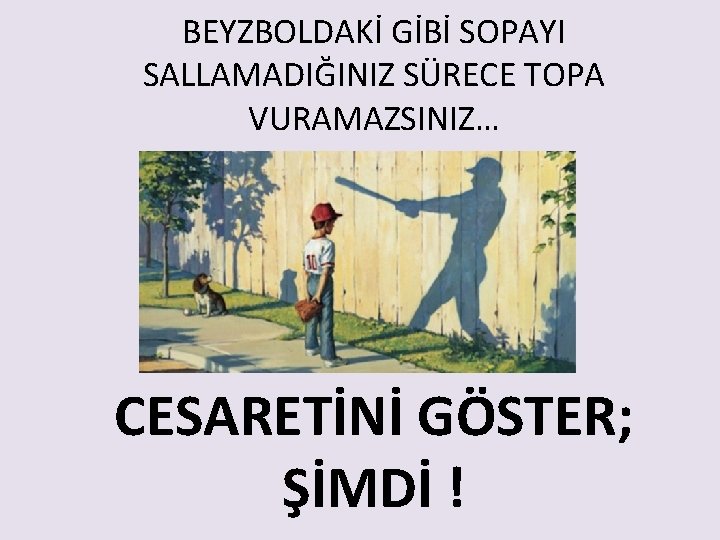 BEYZBOLDAKİ GİBİ SOPAYI SALLAMADIĞINIZ SÜRECE TOPA VURAMAZSINIZ… CESARETİNİ GÖSTER; ŞİMDİ ! 