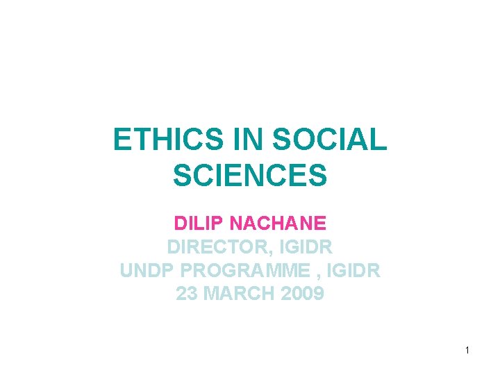 ETHICS IN SOCIAL SCIENCES DILIP NACHANE DIRECTOR, IGIDR UNDP PROGRAMME , IGIDR 23 MARCH