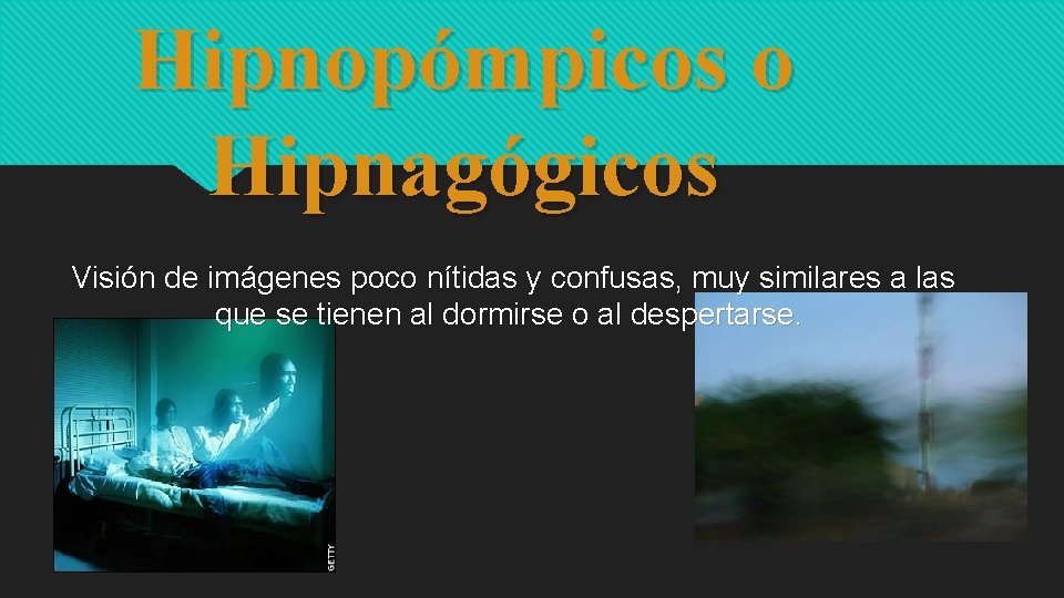 Hipnopómpicos o Hipnagógicos Visión de imágenes poco nítidas y confusas, muy similares a las