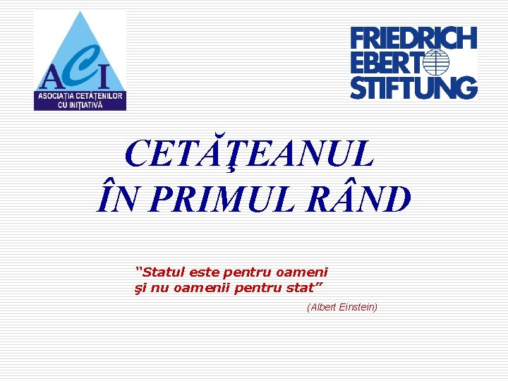 CETĂŢEANUL ÎN PRIMUL R ND “Statul este pentru oameni şi nu oamenii pentru stat”