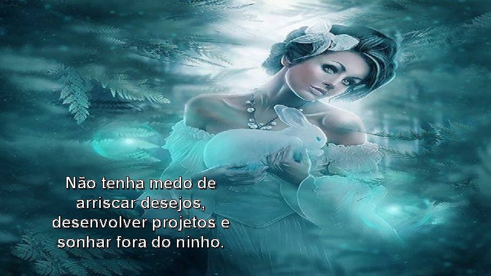 Não tenha medo de arriscar desejos, desenvolver projetos e sonhar fora do ninho. Não tenha medo de arriscar desejos, desenvolver projetos e sonhar fora do ninho.
