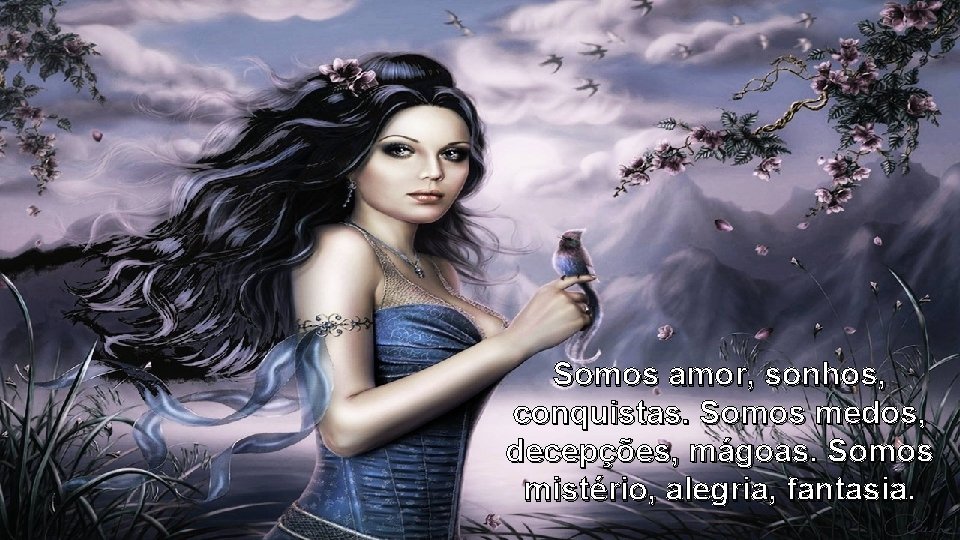 Somos amor, sonhos, conquistas. Somos medos, decepções, mágoas. Somos mistério, alegria, fantasia. Somos amor, sonhos, conquistas. Somos medos, decepções, mágoas. Somos mistério, alegria, fantasia.