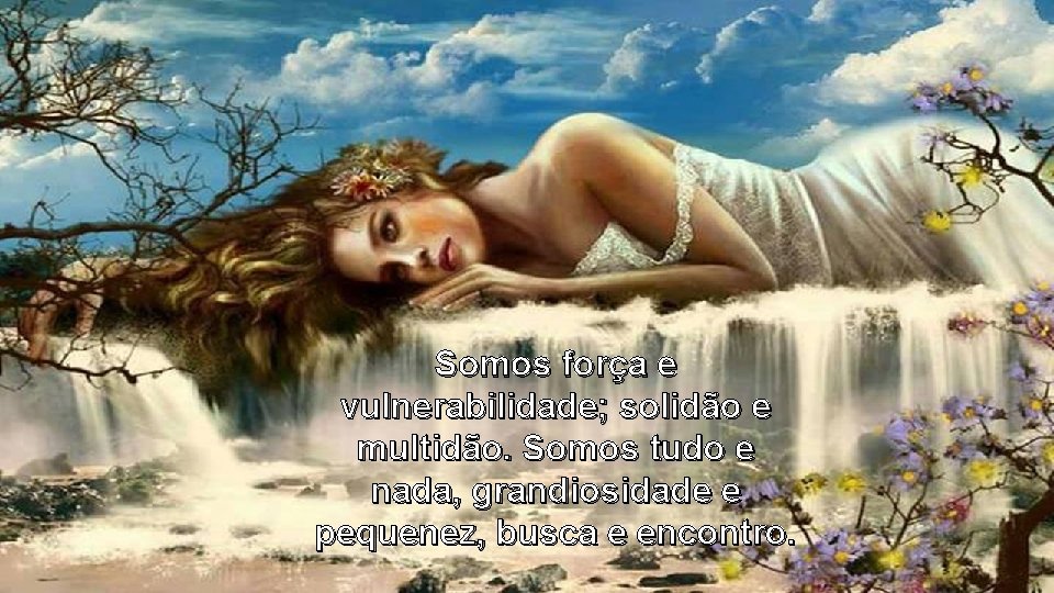 Somos força e vulnerabilidade; solidão e multidão. Somos tudo e nada, grandiosidade e pequenez, Somos força e vulnerabilidade; solidão e multidão. Somos tudo e nada, grandiosidade e pequenez,