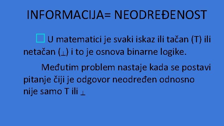 INFORMACIJA= NEODREĐENOST � U matematici je svaki iskaz ili tačan (T) ili netačan (┴) INFORMACIJA= NEODREĐENOST � U matematici je svaki iskaz ili tačan (T) ili netačan (┴)