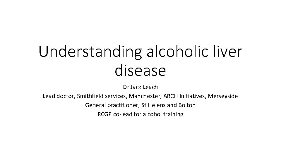 Understanding alcoholic liver disease Dr Jack Leach Lead doctor, Smithfield services, Manchester, ARCH Initiatives,