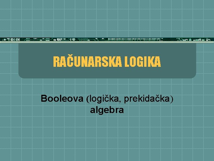 RAČUNARSKA LOGIKA Booleova (logička, prekidačka) algebra 