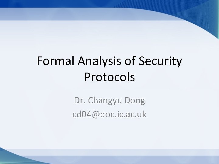 Formal Analysis of Security Protocols Dr. Changyu Dong cd 04@doc. ic. ac. uk 