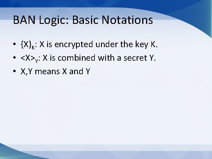BAN Logic: Basic Notations • {X}K: X is encrypted under the key K. •