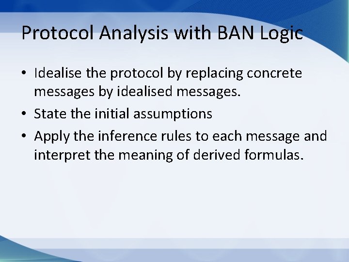 Protocol Analysis with BAN Logic • Idealise the protocol by replacing concrete messages by