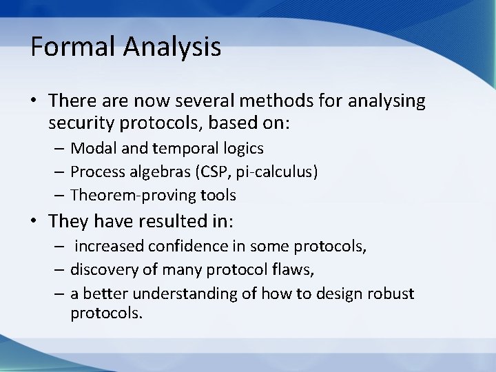 Formal Analysis • There are now several methods for analysing security protocols, based on: