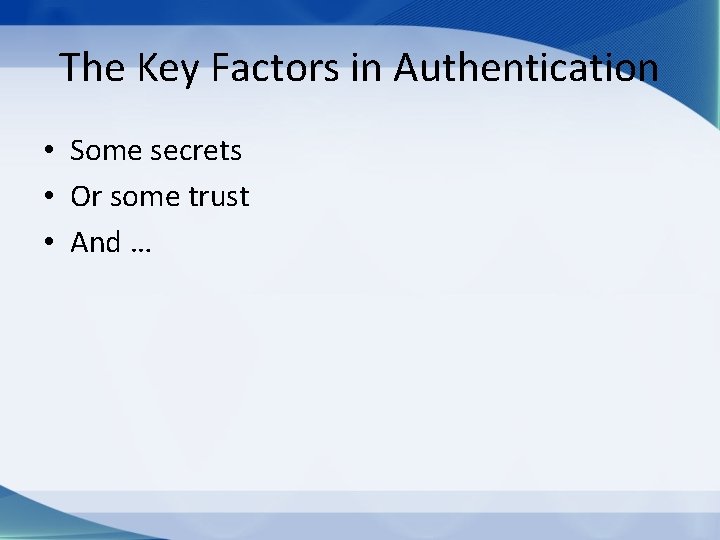 The Key Factors in Authentication • Some secrets • Or some trust • And
