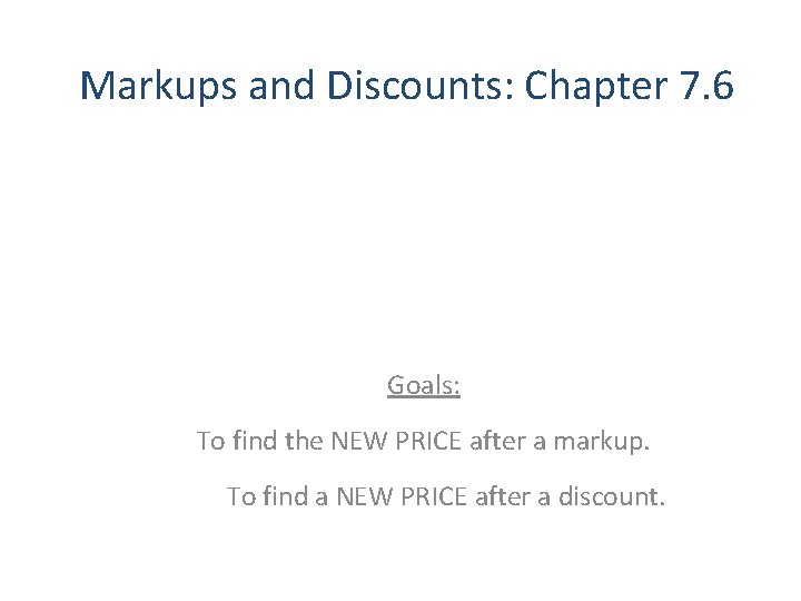 Markups and Discounts: Chapter 7. 6 Goals: To find the NEW PRICE after a