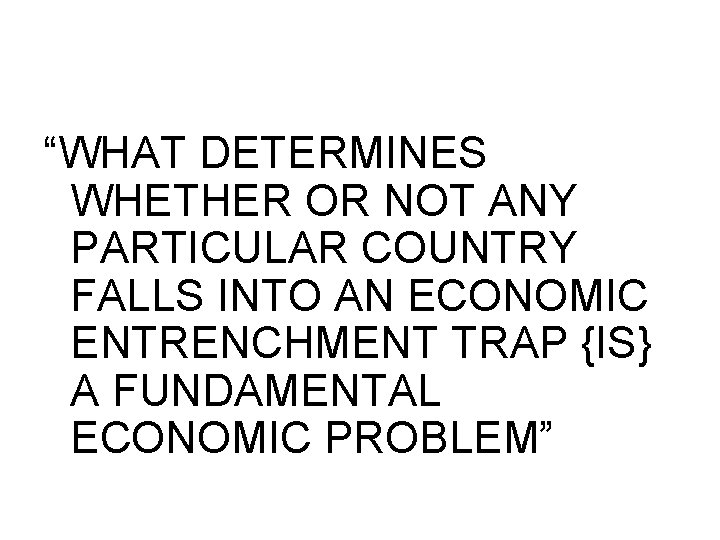 “WHAT DETERMINES WHETHER OR NOT ANY PARTICULAR COUNTRY FALLS INTO AN ECONOMIC ENTRENCHMENT TRAP “WHAT DETERMINES WHETHER OR NOT ANY PARTICULAR COUNTRY FALLS INTO AN ECONOMIC ENTRENCHMENT TRAP