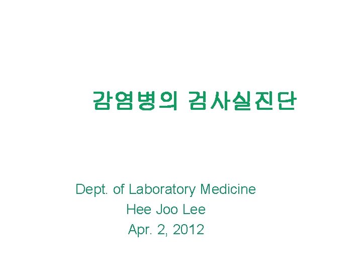 감염병의 검사실진단 Dept. of Laboratory Medicine Hee Joo Lee Apr. 2, 2012 