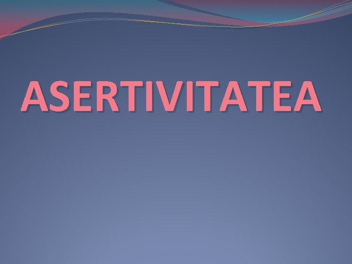 ASERTIVITATEA ASERTIVITATEA