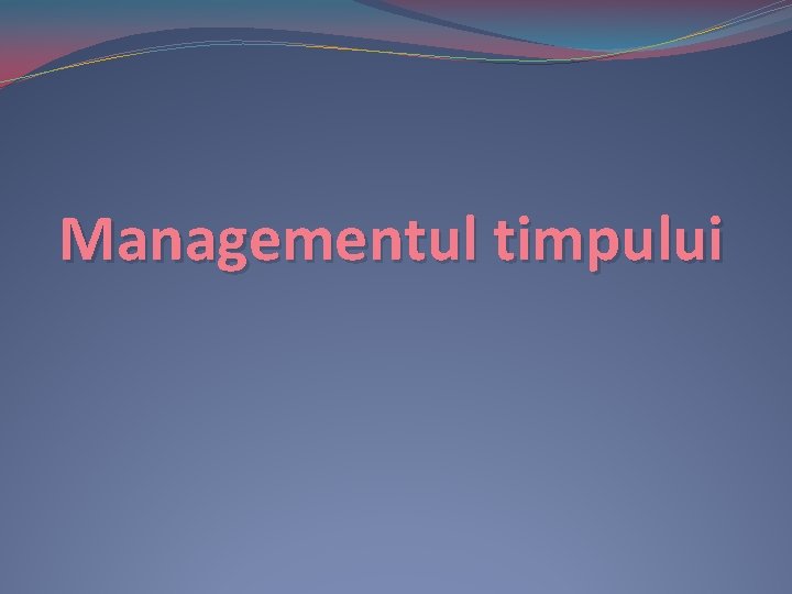 Managementul timpului Managementul timpului