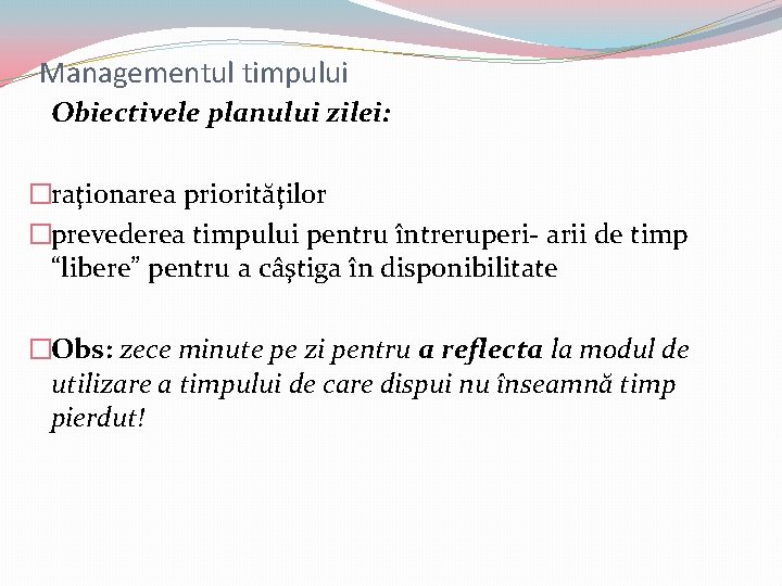 Managementul timpului Obiectivele planului zilei: �raţionarea priorităţilor �prevederea timpului pentru întreruperi- arii de timp Managementul timpului Obiectivele planului zilei: �raţionarea priorităţilor �prevederea timpului pentru întreruperi- arii de timp