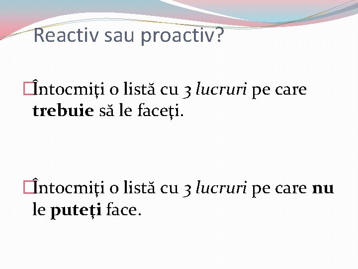 Reactiv sau proactiv? �Întocmiţi o listă cu 3 lucruri pe care trebuie să le Reactiv sau proactiv? �Întocmiţi o listă cu 3 lucruri pe care trebuie să le