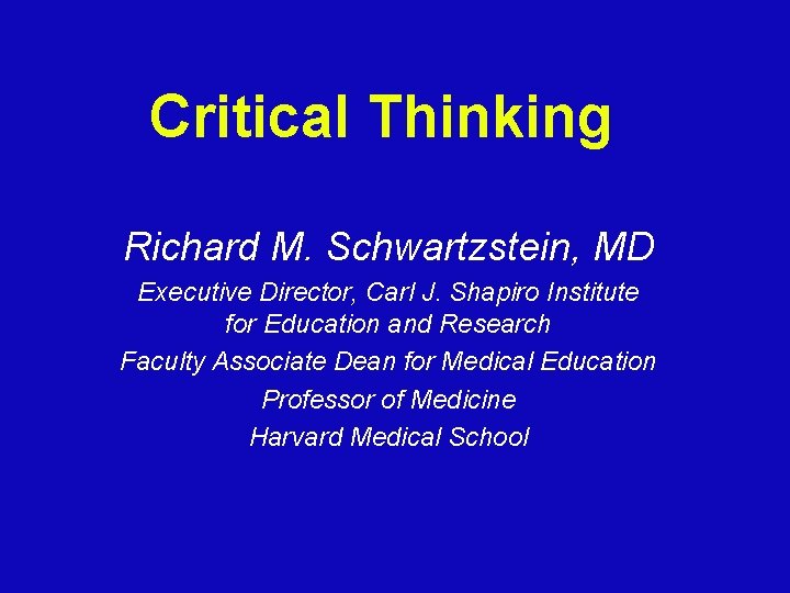 Critical Thinking Richard M. Schwartzstein, MD Executive Director, Carl J. Shapiro Institute for Education