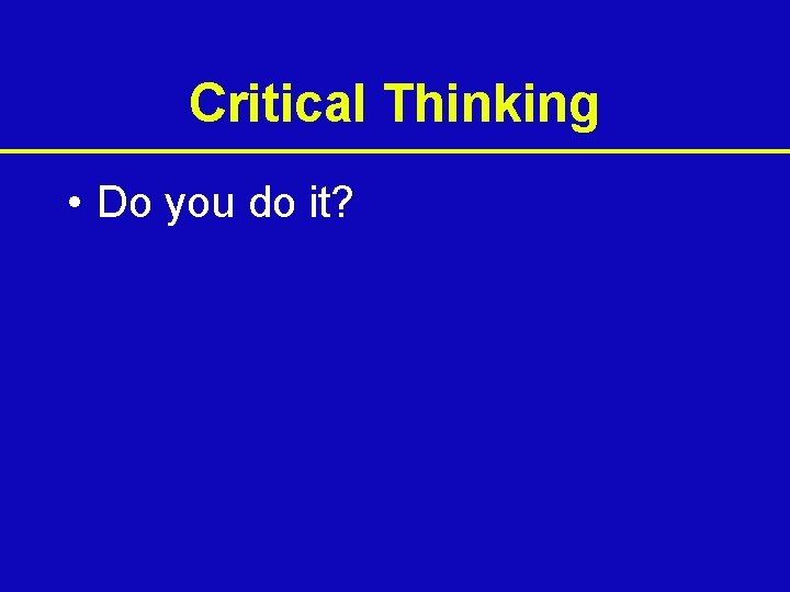 Critical Thinking • Do you do it? 
