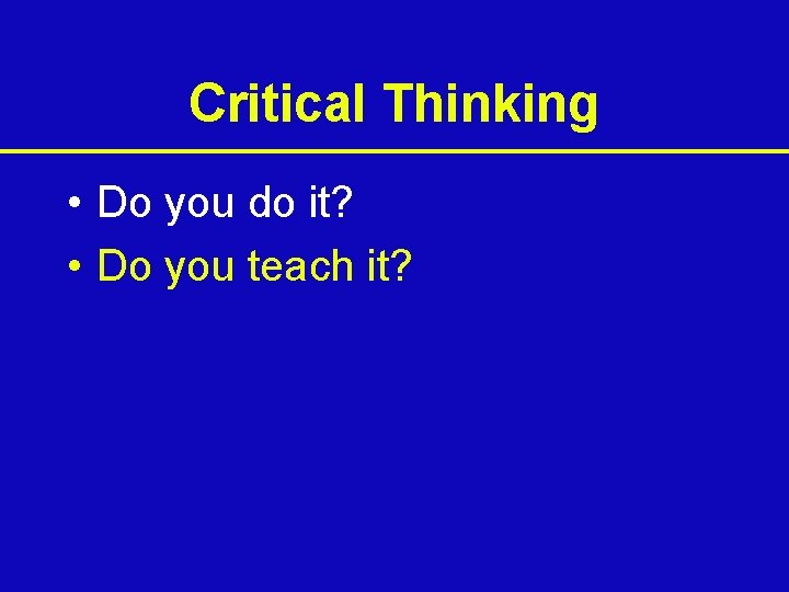 Critical Thinking • Do you do it? • Do you teach it? 