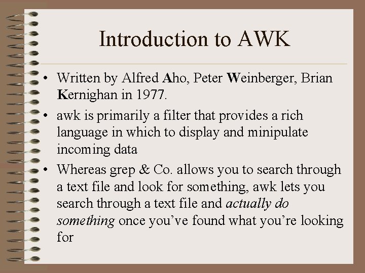 Introduction to AWK • Written by Alfred Aho, Peter Weinberger, Brian Kernighan in 1977.